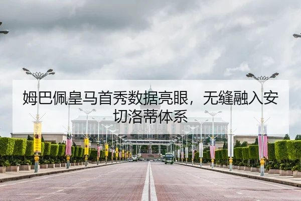 姆巴佩皇马首秀数据亮眼，无缝融入安切洛蒂体系
