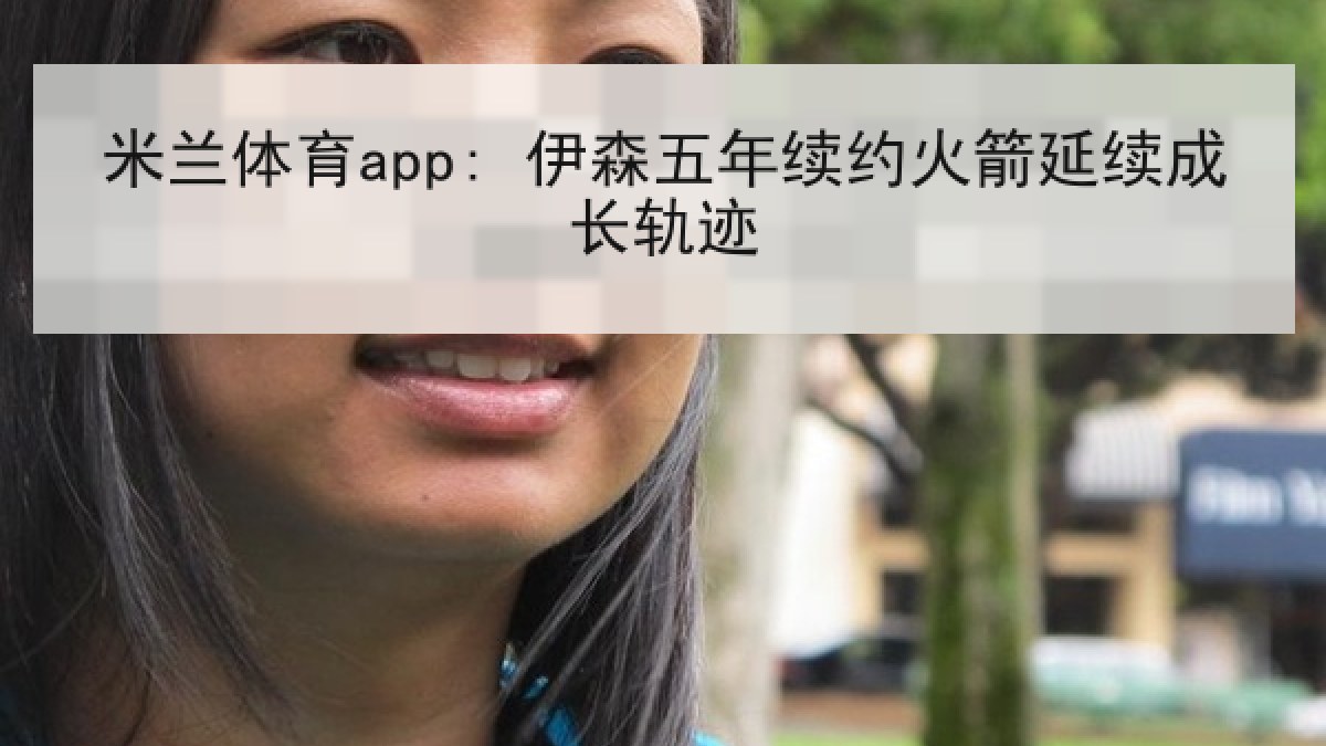 米兰体育app: 伊森五年续约火箭延续成长轨迹 米兰体育app: 伊森五年续约火箭延续成长轨迹
