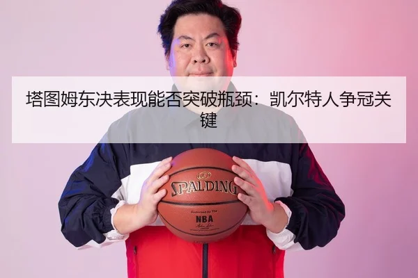 塔图姆东决表现能否突破瓶颈：凯尔特人争冠关键