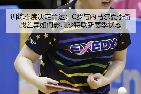 训练态度决定命运：C罗与内马尔夏季备战差异如何影响沙特联新赛季状态