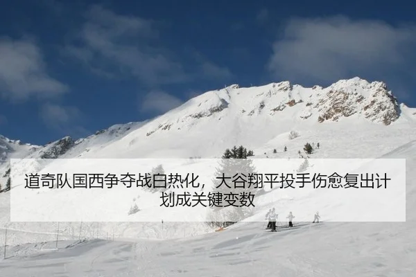 道奇队国西争夺战白热化，大谷翔平投手伤愈复出计划成关键变数
