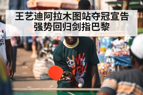 王艺迪阿拉木图站夺冠宣告强势回归剑指巴黎