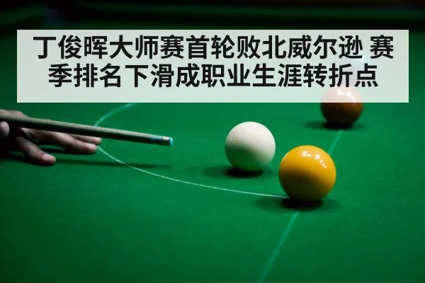 丁俊晖大师赛首轮败北威尔逊 赛季排名下滑成职业生涯转折点