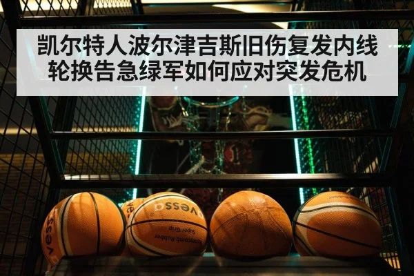 凯尔特人波尔津吉斯旧伤复发内线轮换告急绿军如何应对突发危机