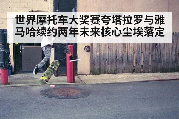 世界摩托车大奖赛夸塔拉罗与雅马哈续约两年未来核心尘埃落定