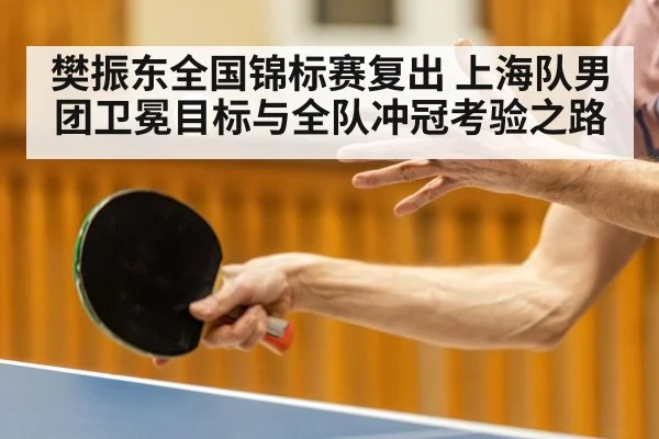 樊振东全国锦标赛复出 上海队男团卫冕目标与全队冲冠考验之路
