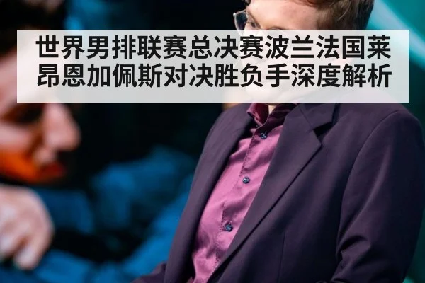 世界男排联赛总决赛波兰法国莱昂恩加佩斯对决胜负手深度解析