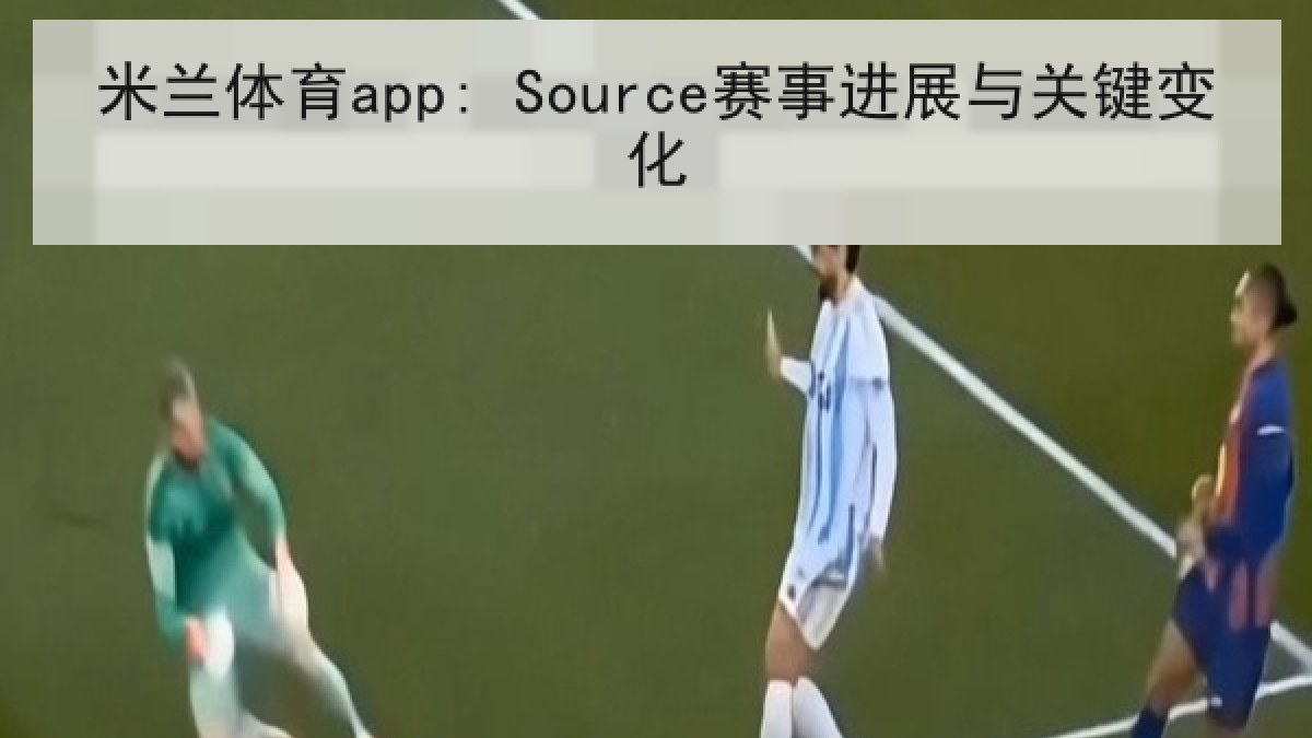 米兰体育app: Source赛事进展与关键变化