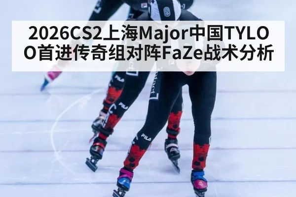 2026CS2上海Major中国TYLOO首进传奇组对阵FaZe战术分析